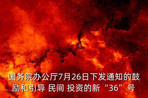 國(guó)務(wù)院辦公廳7月26日下發(fā)通知的鼓勵(lì)和引導(dǎo) 民間 投資的新“36”號(hào)