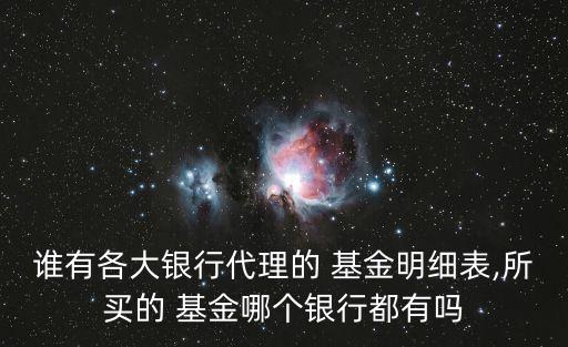 誰有各大銀行代理的 基金明細表,所買的 基金哪個銀行都有嗎