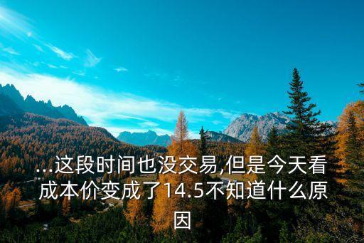 ...這段時(shí)間也沒交易,但是今天看 成本價(jià)變成了14.5不知道什么原因