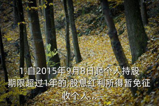 1.自2015年9月8日起個(gè)人持股期限超過1年的,股息紅利所得暫免征收個(gè)人...