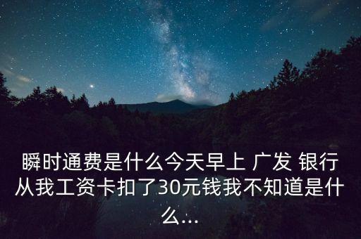 瞬時通費是什么今天早上 廣發(fā) 銀行從我工資卡扣了30元錢我不知道是什么...