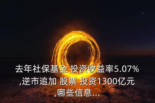 去年社?；?投資收益率5.07%,逆市追加 股票 投資1300億元,哪些信息...