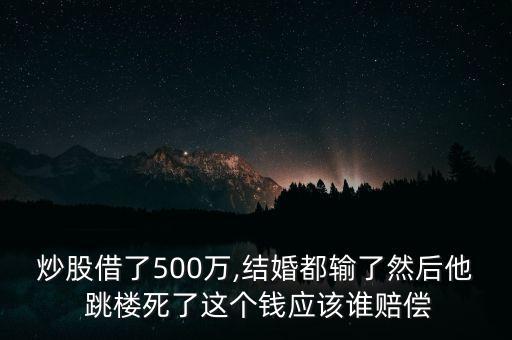 炒股借了500萬(wàn),結(jié)婚都輸了然后他 跳樓死了這個(gè)錢應(yīng)該誰(shuí)賠償