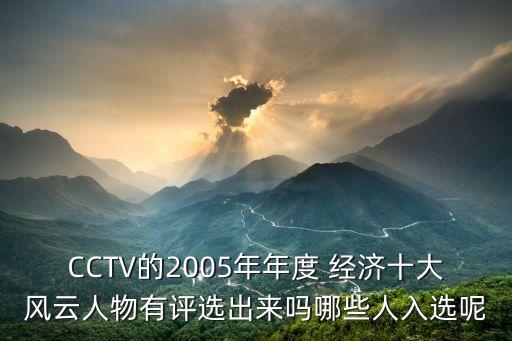 CCTV的2005年年度 經(jīng)濟十大風(fēng)云人物有評選出來嗎哪些人入選呢