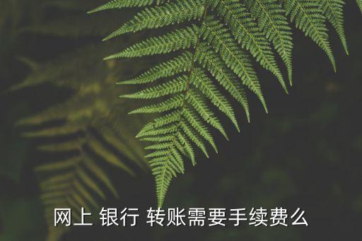 網(wǎng)上 銀行 轉賬需要手續(xù)費么