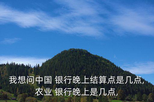 我想問中國 銀行晚上結(jié)算點是幾點,農(nóng)業(yè) 銀行晚上是幾點,