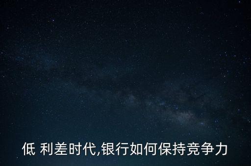 低 利差時(shí)代,銀行如何保持競爭力