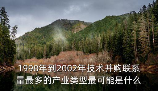 1998年到2002年技術(shù)并購(gòu)聯(lián)系量最多的產(chǎn)業(yè)類型最可能是什么