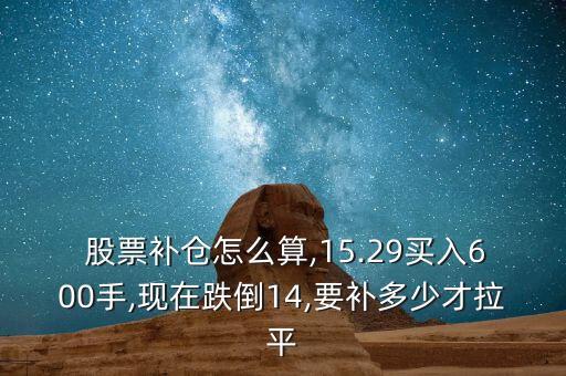  股票補倉怎么算,15.29買入600手,現(xiàn)在跌倒14,要補多少才拉平