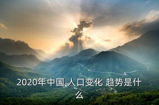 2020年中國 人口變化 趨勢是什么