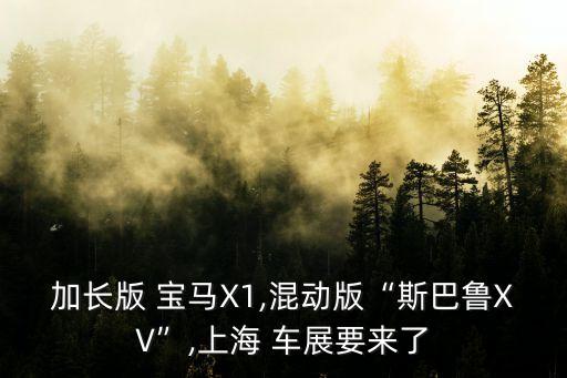 加長(zhǎng)版 寶馬X1,混動(dòng)版“斯巴魯XV”,上海 車展要來(lái)了