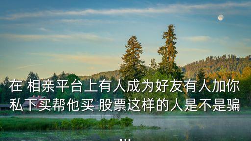 在 相親平臺上有人成為好友有人加你私下買幫他買 股票這樣的人是不是騙...