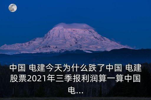 中國 電建今天為什么跌了中國 電建股票2021年三季報利潤算一算中國電...