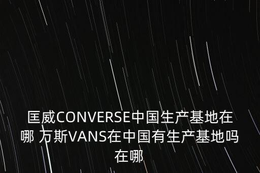 匡威CONVERSE中國生產(chǎn)基地在哪 萬斯VANS在中國有生產(chǎn)基地嗎在哪