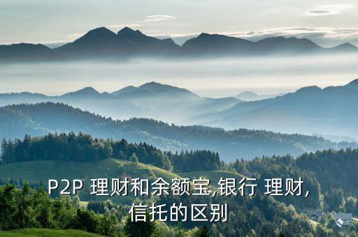 P2P 理財和余額寶,銀行 理財,信托的區(qū)別