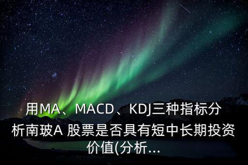 用MA、MACD、KDJ三種指標(biāo)分析南玻A 股票是否具有短中長(zhǎng)期投資價(jià)值(分析...