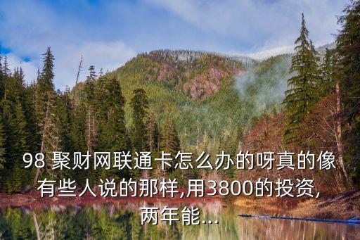 98 聚財網(wǎng)聯(lián)通卡怎么辦的呀真的像有些人說的那樣,用3800的投資,兩年能...