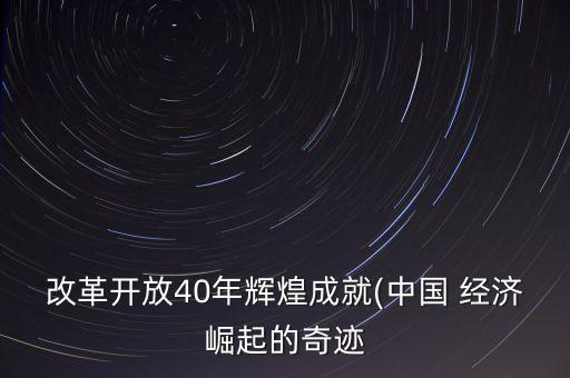 改革開放40年輝煌成就(中國 經(jīng)濟(jì)崛起的奇跡