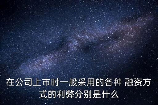 在公司上市時一般采用的各種 融資方式的利弊分別是什么