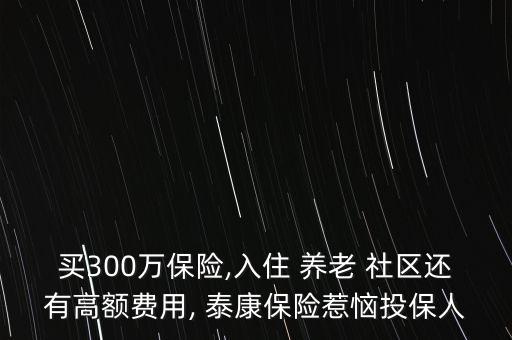 買300萬(wàn)保險(xiǎn),入住 養(yǎng)老 社區(qū)還有高額費(fèi)用, 泰康保險(xiǎn)惹惱投保人