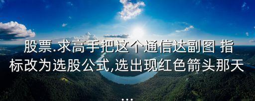  股票.求高手把這個通信達(dá)副圖 指標(biāo)改為選股公式,選出現(xiàn)紅色箭頭那天...