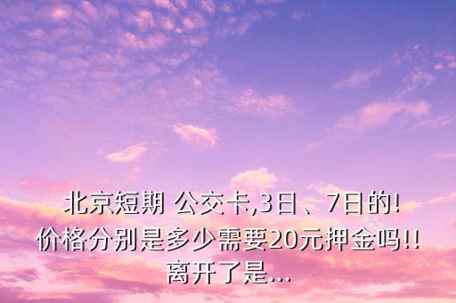  北京短期 公交卡,3日、7日的!價格分別是多少需要20元押金嗎!!離開了是...