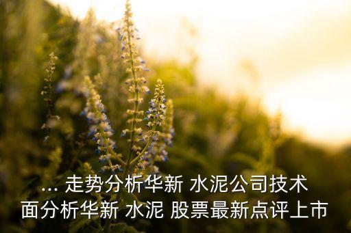 ... 走勢(shì)分析華新 水泥公司技術(shù)面分析華新 水泥 股票最新點(diǎn)評(píng)上市