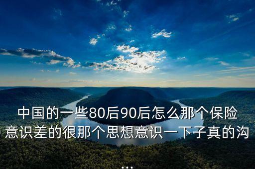 中國(guó)的一些80后90后怎么那個(gè)保險(xiǎn)意識(shí)差的很那個(gè)思想意識(shí)一下子真的溝...