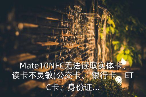 Mate10NFC無法讀取實(shí)體卡、讀卡不靈敏(公交卡、 銀行卡、ETC卡、身份證...