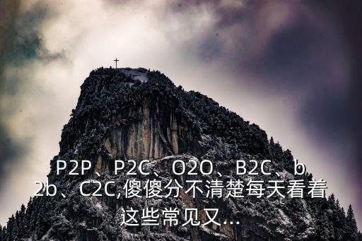 P2P、P2C、O2O、B2C、b2b、C2C,傻傻分不清楚每天看著這些常見又...