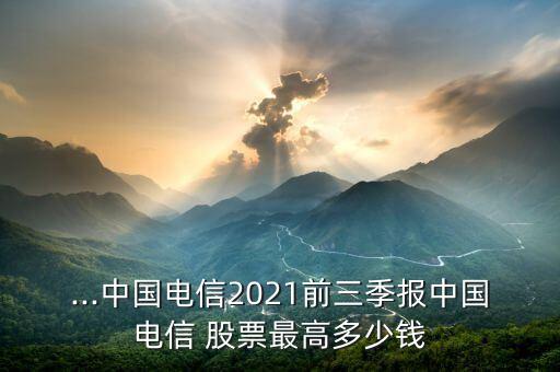 ...中國(guó)電信2021前三季報(bào)中國(guó)電信 股票最高多少錢