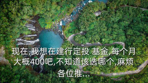 現(xiàn)在,我想在建行定投 基金,每個月大概400吧,不知道該選哪個,麻煩各位推...