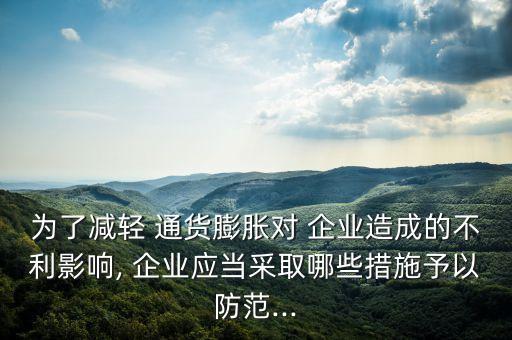 為了減輕 通貨膨脹對 企業(yè)造成的不利影響, 企業(yè)應(yīng)當(dāng)采取哪些措施予以防范...