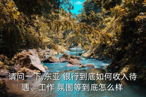 請(qǐng)問一下,東亞 銀行到底如何收入待遇、工作 氛圍等到底怎么樣