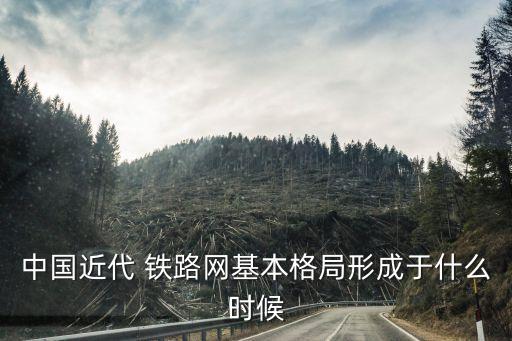 中國近代 鐵路網(wǎng)基本格局形成于什么時候