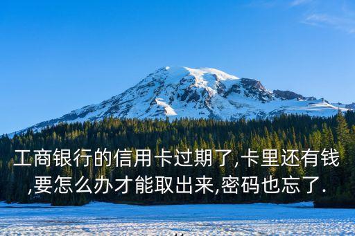 工商銀行的信用卡過(guò)期了,卡里還有錢,要怎么辦才能取出來(lái),密碼也忘了...