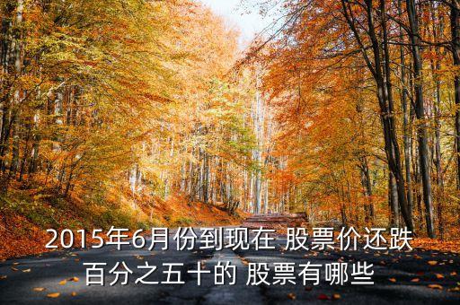 2015年6月份到現(xiàn)在 股票價還跌百分之五十的 股票有哪些