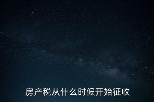  房產(chǎn)稅從什么時(shí)候開(kāi)始征收