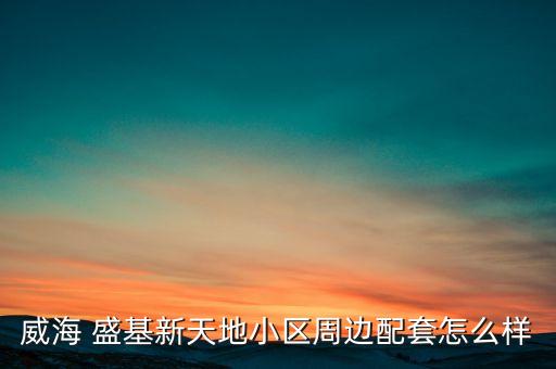 威海 盛基新天地小區(qū)周邊配套怎么樣