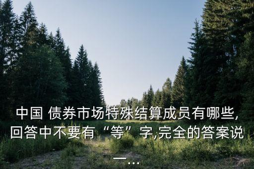 中國 債券市場特殊結(jié)算成員有哪些,回答中不要有“等”字,完全的答案說一...