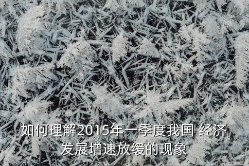 如何理解2015年一季度我國 經(jīng)濟發(fā)展增速放緩的現(xiàn)象