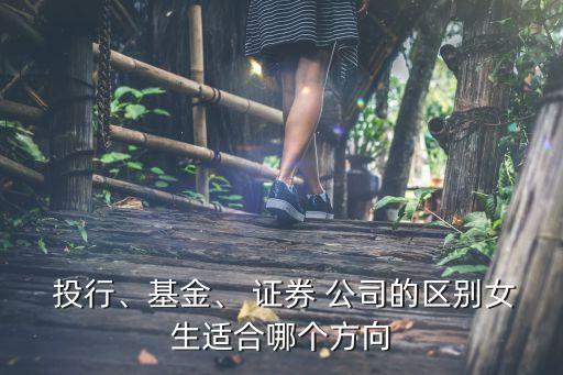  投行、基金、 證券 公司的區(qū)別女生適合哪個(gè)方向