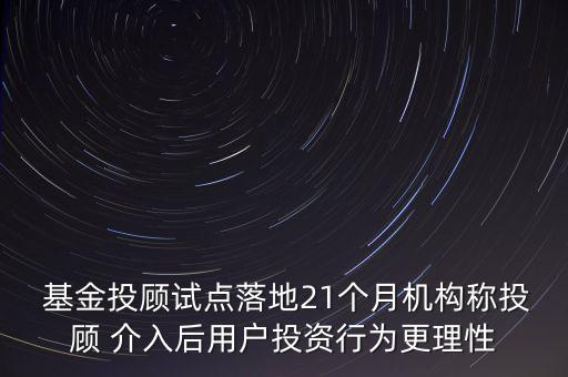  基金投顧試點落地21個月機(jī)構(gòu)稱投顧 介入后用戶投資行為更理性