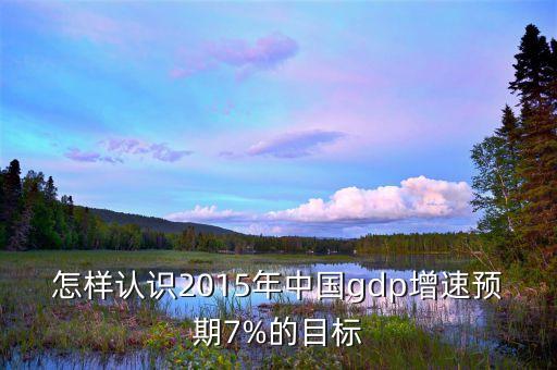 怎樣認識2015年中國gdp增速預(yù)期7%的目標