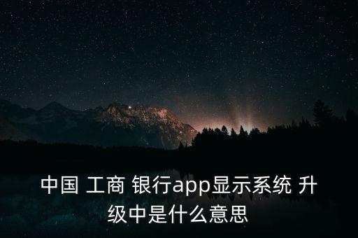 中國(guó) 工商 銀行app顯示系統(tǒng) 升級(jí)中是什么意思