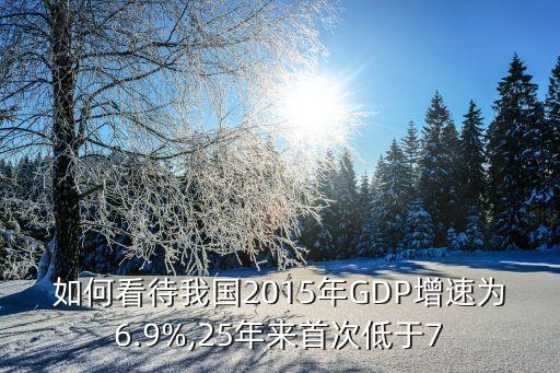 如何看待我國2015年GDP增速為6.9%,25年來首次低于7