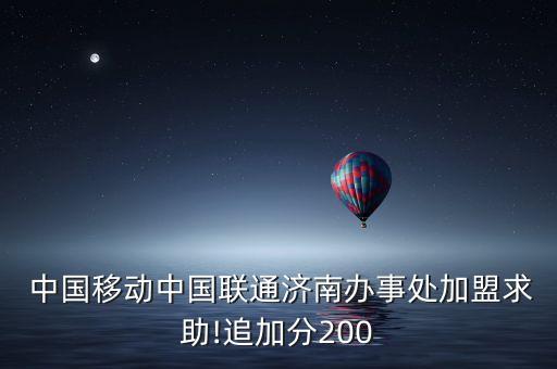  中國移動中國聯(lián)通濟南辦事處加盟求助!追加分200