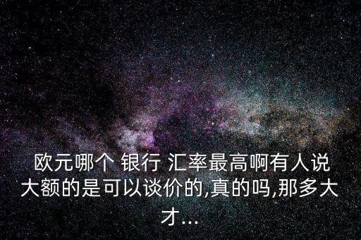  歐元哪個(gè) 銀行 匯率最高啊有人說大額的是可以談價(jià)的,真的嗎,那多大才...