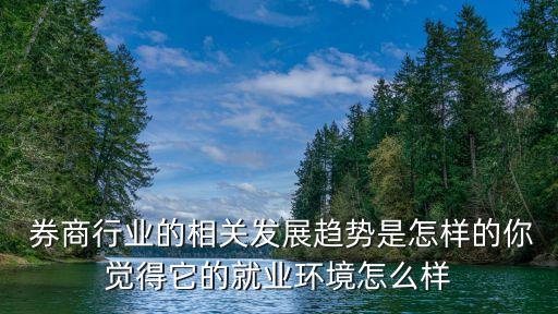  券商行業(yè)的相關(guān)發(fā)展趨勢是怎樣的你覺得它的就業(yè)環(huán)境怎么樣