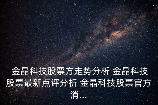  金晶科技股票方走勢分析 金晶科技股票最新點(diǎn)評分析 金晶科技股票官方消...